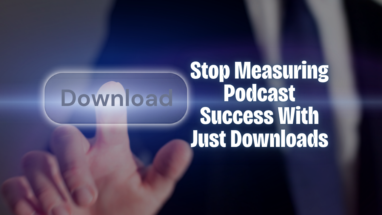 Why Your Podcast Is Doing More for Your Business Than Your Download Numbers Suggest